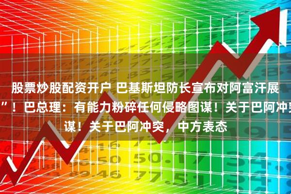 股票炒股配资开户 巴基斯坦防长宣布对阿富汗展开“公开战争”！巴总理：有能力粉碎任何侵略图谋！关于巴阿冲突，中方表态