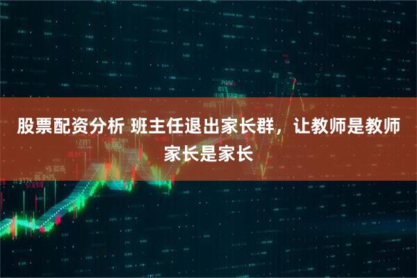 股票配资分析 班主任退出家长群,让教师是教师家长是家长