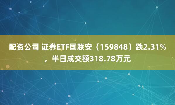 配资公司 证券ETF国联安（159848）跌2.31%，半日成交额318.78万元
