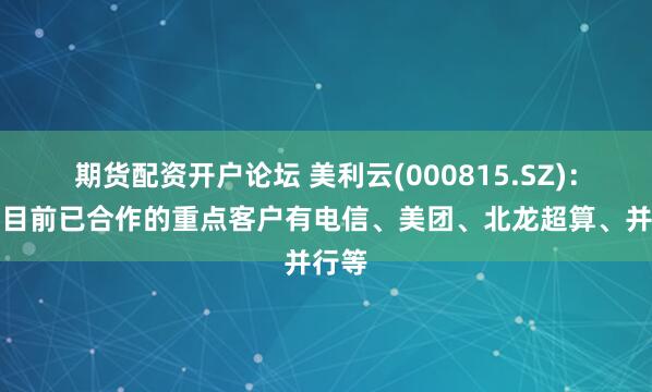 期货配资开户论坛 美利云(000815.SZ)：公司目前已合作的重点客户有电信、美团、北龙超算、并行等