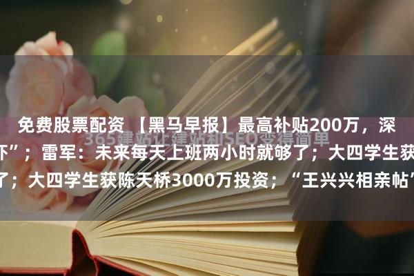 免费股票配资 【黑马早报】最高补贴200万，深圳一区支持免费“养龙虾”；雷军：未来每天上班两小时就够了；大四学生获陈天桥3000万投资；“王兴兴相亲帖”被发现...