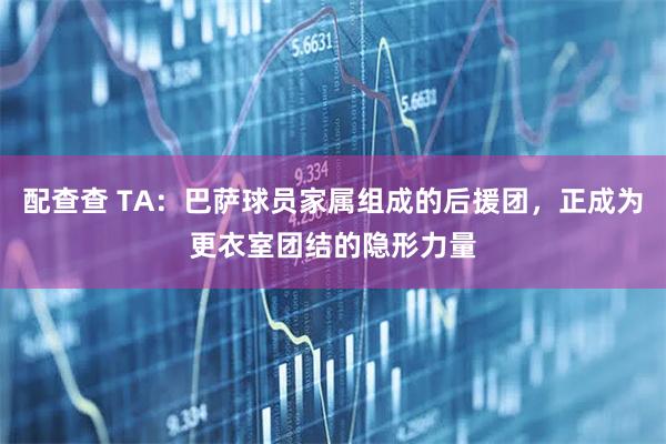 配查查 TA：巴萨球员家属组成的后援团，正成为更衣室团结的隐形力量