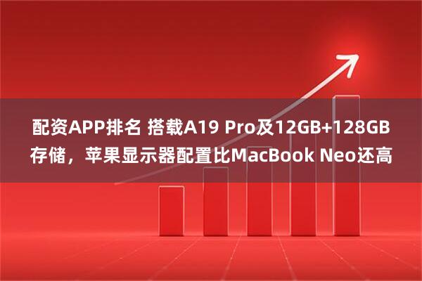 配资APP排名 搭载A19 Pro及12GB+128GB存储，苹果显示器配置比MacBook Neo还高