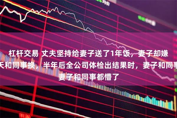 杠杆交易 丈夫坚持给妻子送了1年饭，妻子却嫌难吃天天和同事换，半年后全公司体检出结果时，妻子和同事都懵了