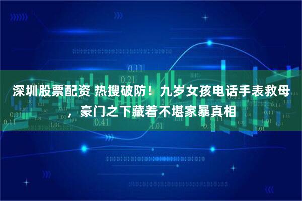 深圳股票配资 热搜破防！九岁女孩电话手表救母，豪门之下藏着不堪家暴真相