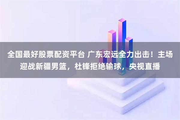全国最好股票配资平台 广东宏远全力出击！主场迎战新疆男篮，杜锋拒绝输球，央视直播