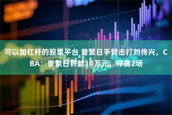 可以加杠杆的股票平台 曾繁日手臂击打刘传兴，CBA：曾繁日罚款10万元，停赛2场