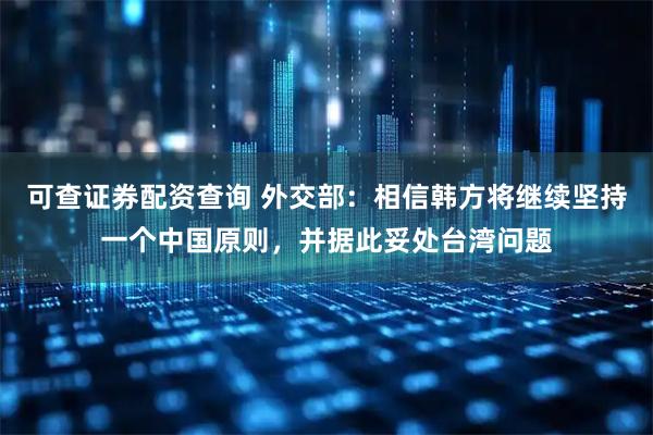 可查证券配资查询 外交部：相信韩方将继续坚持一个中国原则，并据此妥处台湾问题