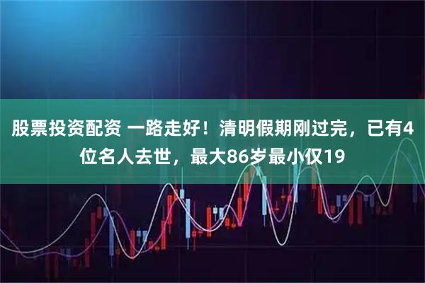 股票投资配资 一路走好！清明假期刚过完，已有4位名人去世，最大86岁最小仅19