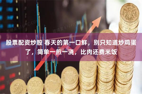 股票配资炒股 春天的第一口鲜，别只知道炒鸡蛋了，简单一煎一浇，比肉还费米饭