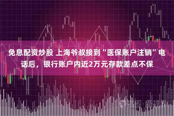 免息配资炒股 上海爷叔接到“医保账户注销”电话后，银行账户内近2万元存款差点不保