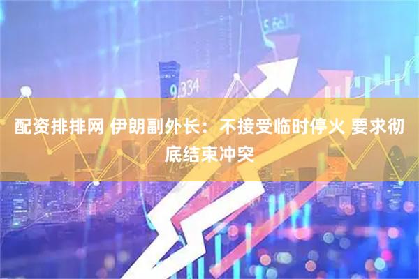 配资排排网 伊朗副外长：不接受临时停火 要求彻底结束冲突
