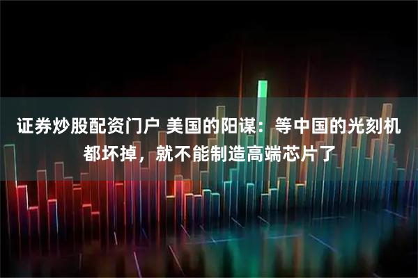 证券炒股配资门户 美国的阳谋：等中国的光刻机都坏掉，就不能制造高端芯片了