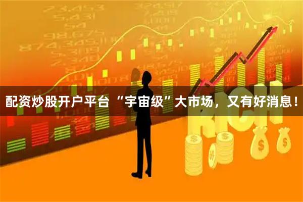 配资炒股开户平台 “宇宙级”大市场，又有好消息！