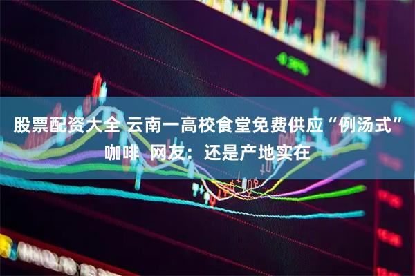 股票配资大全 云南一高校食堂免费供应“例汤式”咖啡  网友：还是产地实在