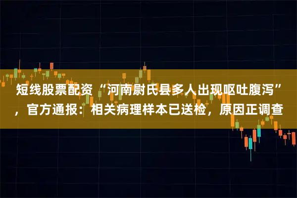 短线股票配资 “河南尉氏县多人出现呕吐腹泻”，官方通报：相关病理样本已送检，原因正调查