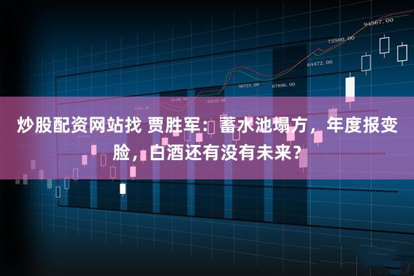 炒股配资网站找 贾胜军：蓄水池塌方，年度报变脸，白酒还有没有未来？