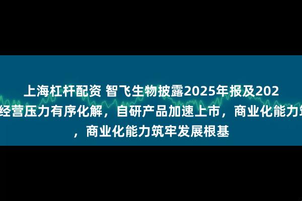 上海杠杆配资 智飞生物披露2025年报及2026年一季报：经营压力有序化解，自研产品加速上市，商业化能力筑牢发展根基