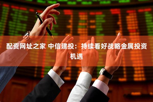 配资网址之家 中信建投：持续看好战略金属投资机遇