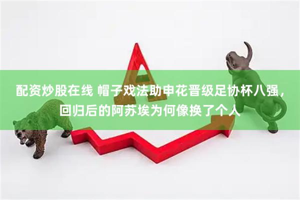 配资炒股在线 帽子戏法助申花晋级足协杯八强,回归后的阿苏埃为何像换了个人