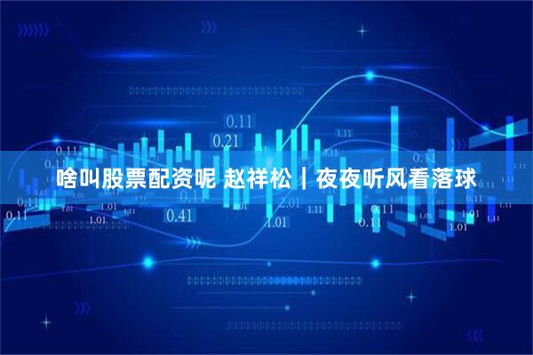 啥叫股票配资呢 赵祥松|夜夜听风看落球