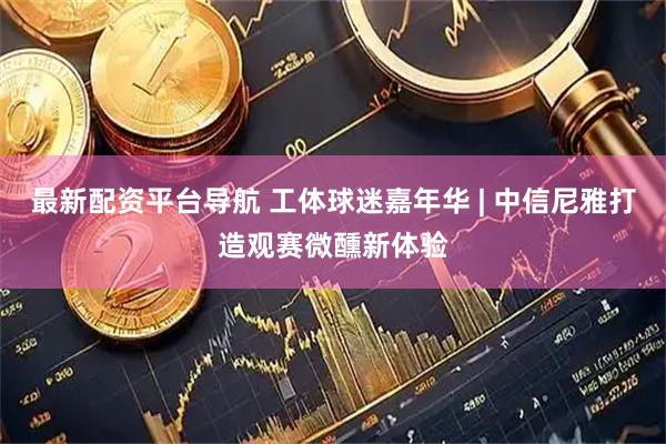 最新配资平台导航 工体球迷嘉年华 | 中信尼雅打造观赛微醺新体验