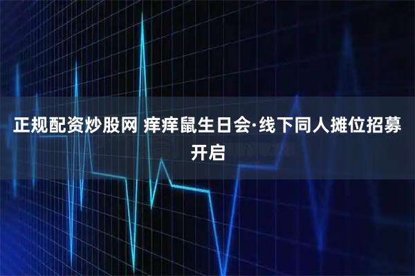 正规配资炒股网 痒痒鼠生日会·线下同人摊位招募开启
