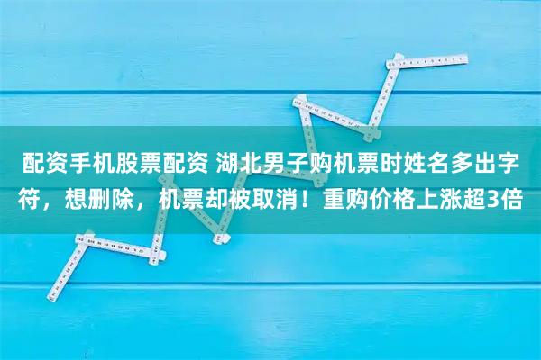 配资手机股票配资 湖北男子购机票时姓名多出字符，想删除，机票却被取消！重购价格上涨超3倍